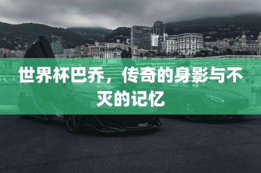 世界杯巴乔，传奇的身影与不灭的记忆