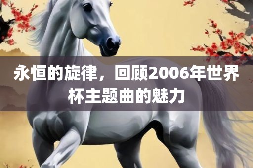 永恒的旋律，回顾2006眉山市正发家政服务有限公司年世界杯主题曲的魅力