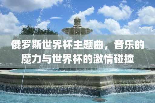 俄罗斯世界杯主题曲，音乐的魔力与世界杯的激情碰撞