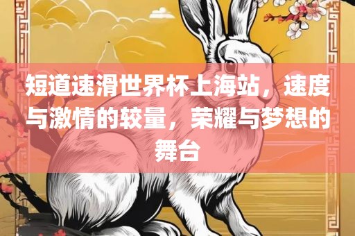 短道速滑世界杯上海站，速度与激情的较量，荣耀与梦想的舞台眉山市正发家政服务有限公司