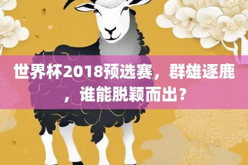 世界杯2018预选赛，群雄逐鹿，谁能脱颖而出？眉山市正发家政服务有限公司