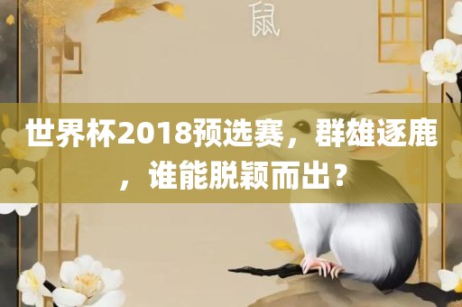 世界杯2018预选赛，群雄逐鹿，谁能脱颖而出？眉山市正发家政服务有限公司