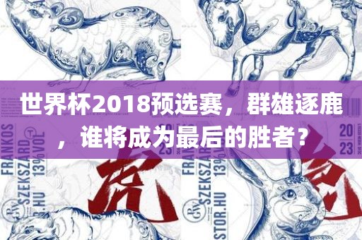 世界杯2018预选赛，群雄逐鹿，谁将成为最后眉山市正发家政服务有限公司的胜者？