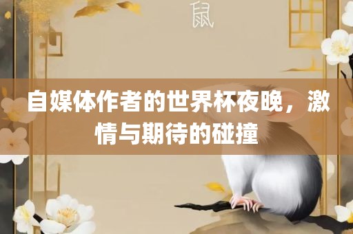 自媒体作者的世界杯夜晚，激情与期待的碰撞