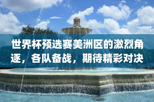 世界杯预选赛美洲区的激烈角逐，各队备战，期待精彩对决