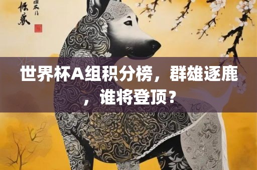世界杯A组积分榜，群雄逐鹿，谁将登顶？