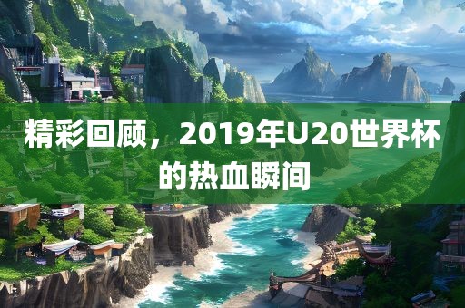 精彩回顾，2019年U20世界杯的热血瞬间