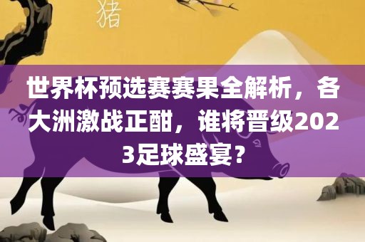 世界杯预选赛赛果全解析，各大洲激战正酣，谁将晋级2023足球盛宴？眉山市正发家政服务有限公司