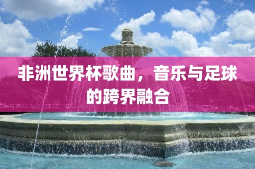 非洲世界杯歌曲，音乐与足球的跨界融合