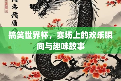 搞笑世界杯，赛场上的欢乐瞬间与趣味故事眉山市正发家政服务有限公司