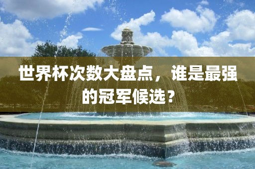 世界杯次数大盘点，谁是最强的冠军候选？眉山市正发家政服务有限公司