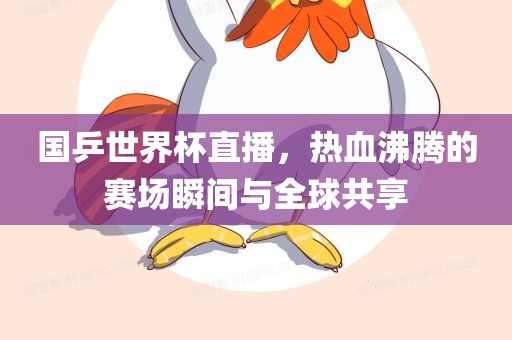 国乒世界杯直播，热血沸腾的赛场瞬间与全球共享眉山市正发家政服务有限公司