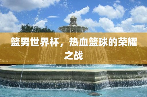 篮男世界杯，热血篮球的荣耀之战
