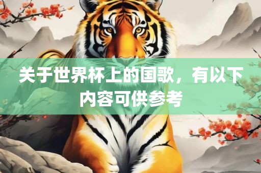 关于世界杯上的国歌，有以下内容可供参考眉山市正发家政服务有限公司