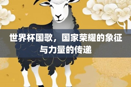 世界杯国歌，国家眉山市正发家政服务有限公司荣耀的象征与力量的传递