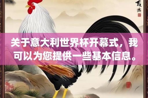 关于意大利世界杯开幕式，我可以为您提供一些基本信息。眉山市正发家政服务有限公司