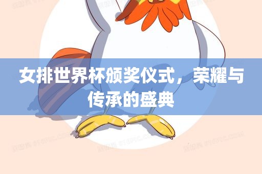女排世界杯颁奖仪式，荣耀与传承的盛典