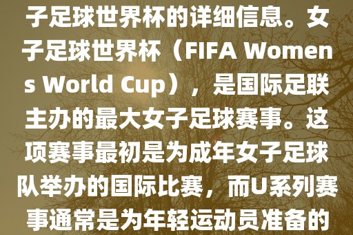 关于女子足球世界杯的信息，暂时无法提供特定年份的U20女子足球世界杯的详细信息。女子足球世界杯（FIFA Womens World Cup），是国际足联主办的最大女子足球赛事。这项赛事最初是为成年女子足球队举办的国际比赛，而U系列赛事通常是为年轻运动员准备的，例如U-20代表参赛球员的年龄限制。