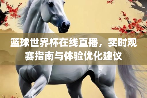 篮球世界杯在线直播，实时观赛指南与体验优化建议眉山市正发家政服务有限公司