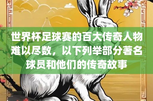 世界杯足球赛的百大传奇人物难以尽数，以下列举部分著名球员和他们的传奇故事眉山市正发家政服务有限公司
