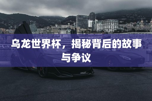 乌龙世界杯，揭秘背后的故事与争议