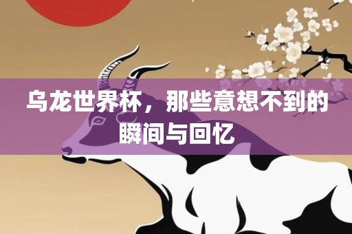 乌龙世界杯，那些意想不到的瞬间与回忆