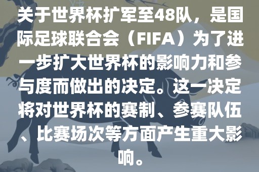 关于世界杯扩军至48队，是国际足球联合会（FIFA）为了进一步扩大世界杯的影响力和参与度而做出的决定。这一决定将对世界杯的赛制、参赛队伍、比赛场次等方面产生重大影响。