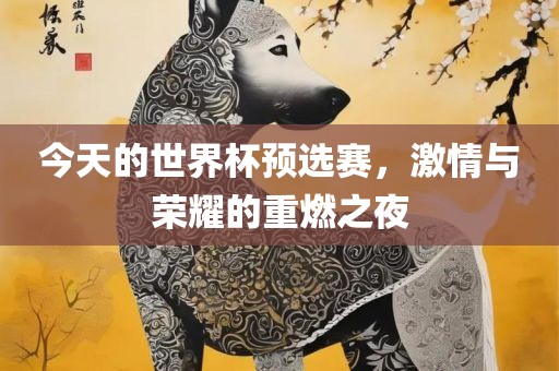 今天的世界杯预选赛，激情与荣耀的重燃之夜眉山市正发家政服务有限公司