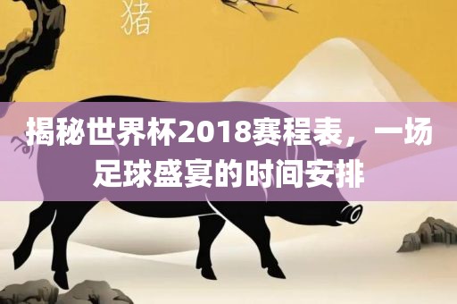 揭秘世界杯2018赛程表，一场足球盛宴的时间安排