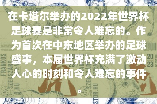 在卡塔尔举办的2022年世界杯足球赛是非常令人难忘的。作为首次在中东地区举办的足球盛事，本届世界杯充满了激动人心的时刻和令人难忘的事件。
