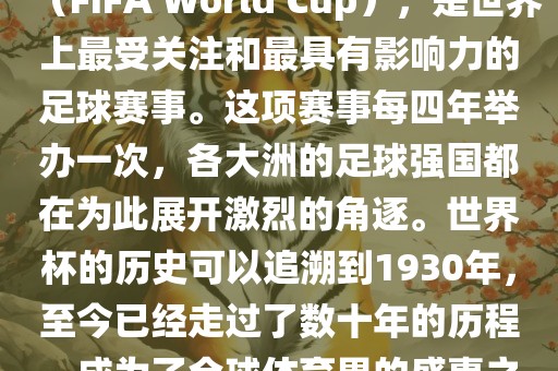 世界杯，全称国际足联世界杯（FIFA World Cup），是世界上最受关注和最具有影响力的足球赛事。这项赛事每四年举办一次，各大洲的足球强国都在为此展开激烈的角逐。世界杯的历史可以追溯到1930年，至今已经走过了数十年的历程，成为了全球体育界的盛事之一。眉山市正发家政服务有限公司