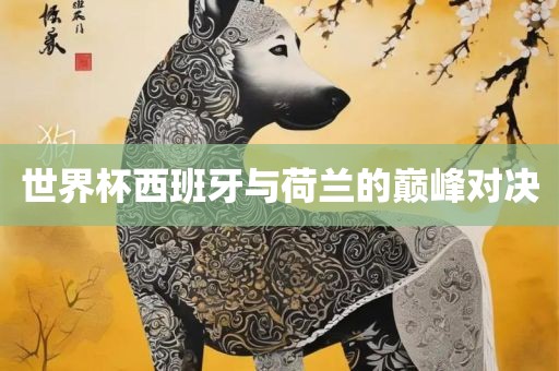 世界杯西班牙与荷兰的巅峰对决眉山市正发家政服务有限公司