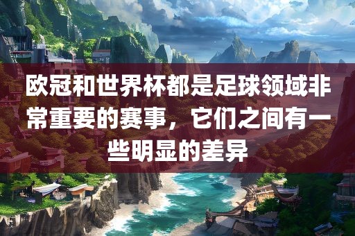 欧冠和世界杯都是足球领域非常重要的赛事，它们之间有一些明显的差异