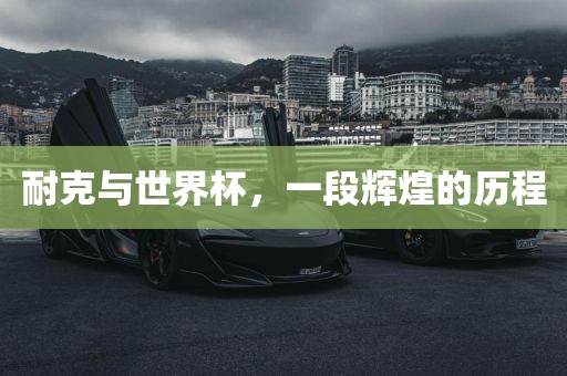 耐克与世界杯，一段辉煌的历程