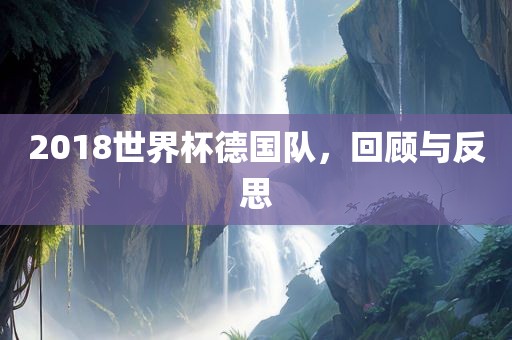 2018世界杯德国队，回顾与反思