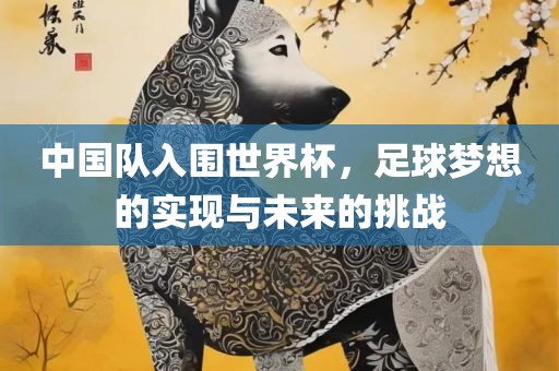 中国队入围世界杯，足眉山市正发家政服务有限公司球梦想的实现与未来的挑战
