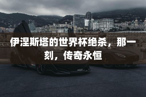 伊涅斯塔的世界杯绝杀，那一刻，传奇永恒