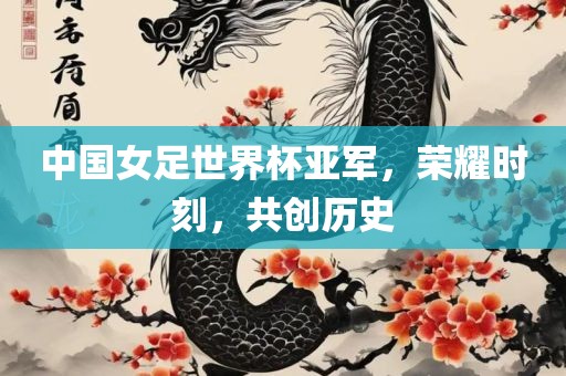 中国女足世界杯亚军，荣耀时刻，共创历史