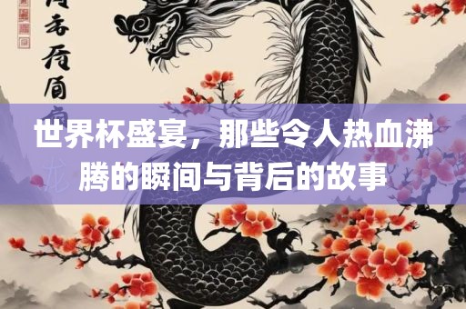 世界杯盛宴，那些令人热血沸腾的眉山市正发家政服务有限公司瞬间与背后的故事