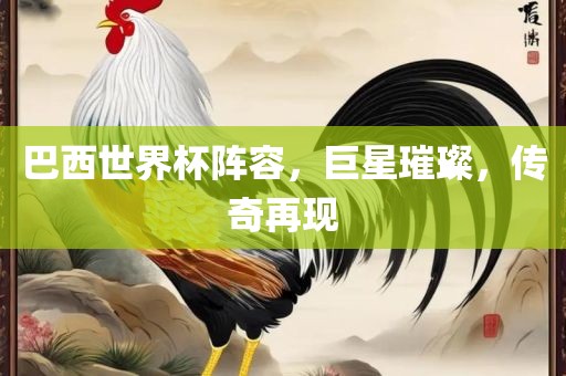 巴西世界杯阵容，巨星璀璨，传奇再现