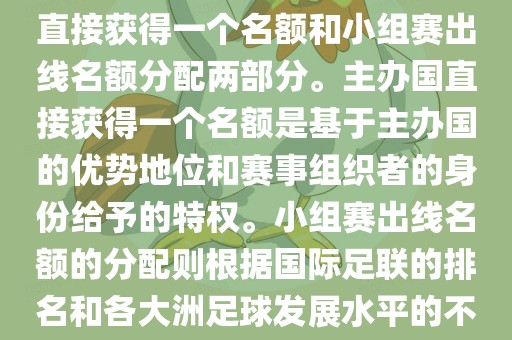 世界杯的名额分配包括主办国直接获得一个名额和小组赛出线名额分配两部分。主办国直接获得一个名额是基于主办国的优势地位和赛事组织者的身份给予的特权。小组赛出线名额的分配则根据国际足联的排名和各大洲足球发展水平的不同进行划分。具体分配如下