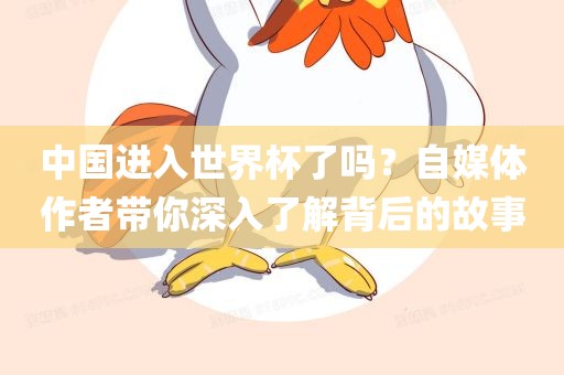 中国进入世界杯了吗？自媒体作者带你深入了解背后的故事眉山市正发家政服务有限公司