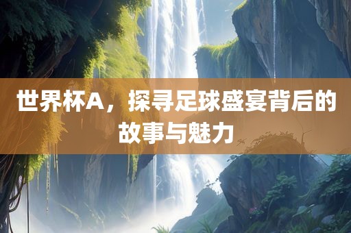 世界杯A，探寻足球盛宴背后的故事与魅力眉山市正发家政服务有限公司