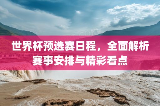 世界杯预选赛日程，全面解析赛事安排与精彩看点