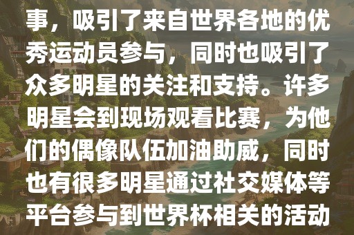 世界杯是一项全球性的体育赛事，吸引了来自世界各地的优秀运动员参与，同时也吸引了众多明星的关注和支持。许多明星会到现场观看比赛，为他们的偶像队伍加油助威，同时也有很多明星通过社交媒体等平台参与到世界杯相关的活动中。眉山市正发家政服务有限公司