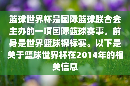 篮球世界杯是国际篮球联合会主办的一项国际篮球赛事，前身是世界篮球锦标赛。以下是关于篮球世界杯在2014年的相关信息眉山市正发家政服务有限公司