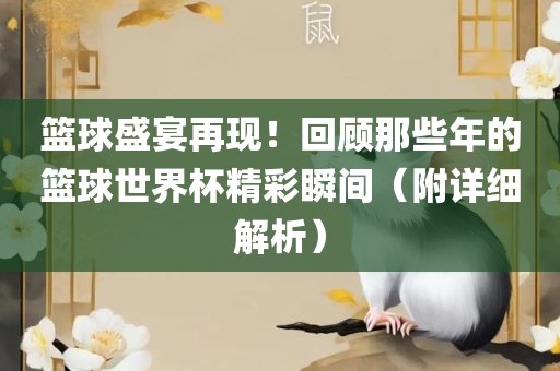 篮球盛宴再现！回顾那些年的篮球世界杯精彩瞬间（附详细解析）