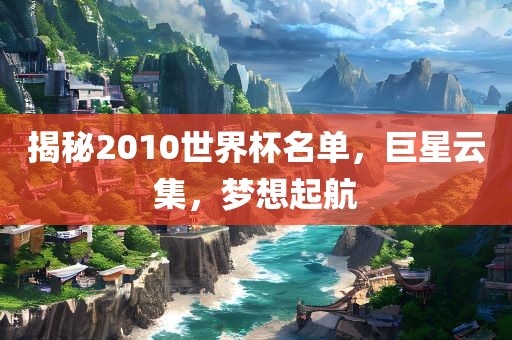 揭秘2010世界杯名单，巨星云集，梦想起航