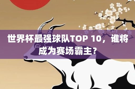 世界杯最强球队TOP 10，谁将成为赛场霸主？