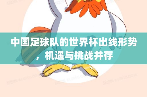 中国足球队的世界杯出线形势，机遇与挑战并存